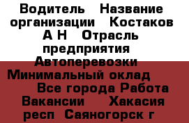 Водитель › Название организации ­ Костаков А.Н › Отрасль предприятия ­ Автоперевозки › Минимальный оклад ­ 40 000 - Все города Работа » Вакансии   . Хакасия респ.,Саяногорск г.